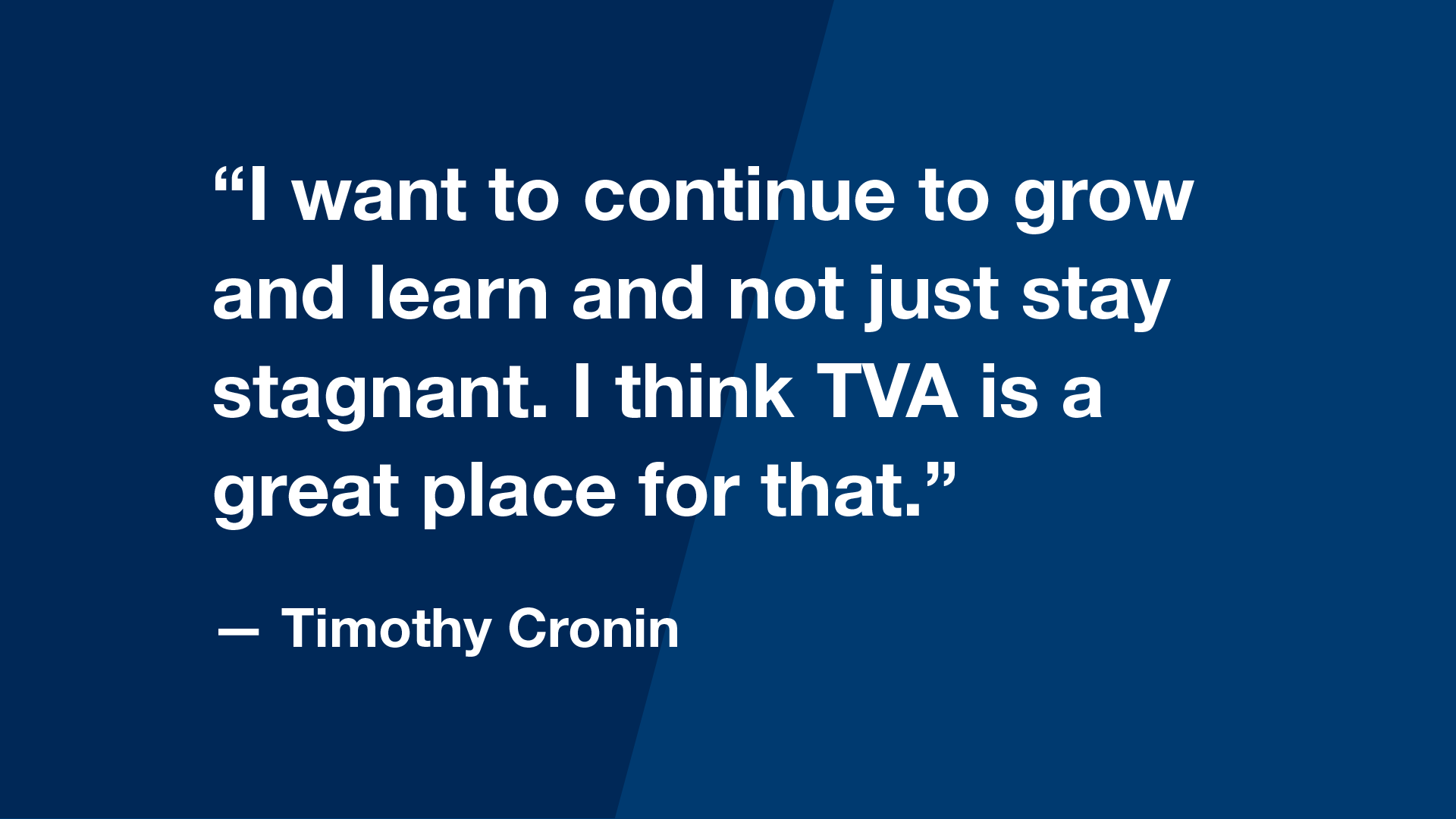 “I want to continue to grow and learn and not just stay stagnant. I think TVA is a great place for that.” — Timothy Cronin