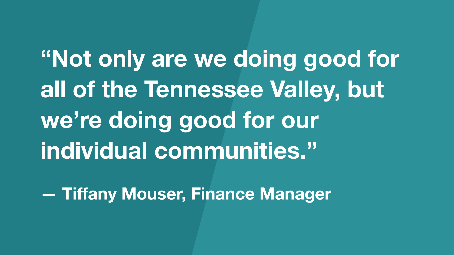 “Not only are we doing good for all of the Tennessee Valley, but we’re doing good for our individual communities.” — Tiffany Mouser, Finance Manager